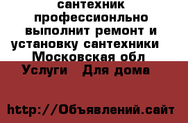 сантехник профессионльно выполнит ремонт и установку сантехники - Московская обл. Услуги » Для дома   